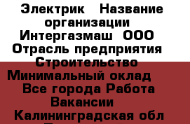 Электрик › Название организации ­ Интергазмаш, ООО › Отрасль предприятия ­ Строительство › Минимальный оклад ­ 1 - Все города Работа » Вакансии   . Калининградская обл.,Пионерский г.